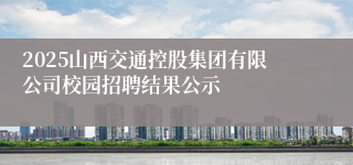 2025山西交通控股集团有限公司校园招聘结果公示