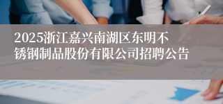 2025浙江嘉兴南湖区东明不锈钢制品股份有限公司招聘公告