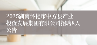 2025湖南怀化市中方县产业投资发展集团有限公司招聘8人公告