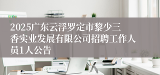 2025广东云浮罗定市黎少三香实业发展有限公司招聘工作人员1人公告