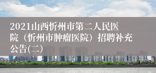 2021山西忻州市第二人民医院（忻州市肿瘤医院）招聘补充公告(二）