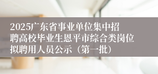2025广东省事业单位集中招聘高校毕业生恩平市综合类岗位拟聘用人员公示（第一批）