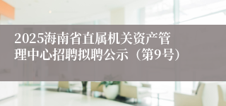 2025海南省直属机关资产管理中心招聘拟聘公示（第9号）