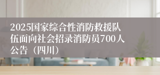 2025国家综合性消防救援队伍面向社会招录消防员700人公告（四川）