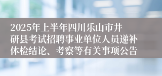 2025年上半年四川乐山市井研县考试招聘事业单位人员递补体检结论、考察等有关事项公告