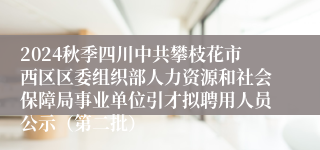 2024秋季四川中共攀枝花市西区区委组织部人力资源和社会保障局事业单位引才拟聘用人员公示（第二批）