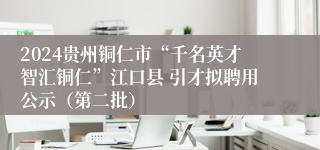 2024贵州铜仁市“千名英才智汇铜仁”江口县 引才拟聘用公示（第二批）