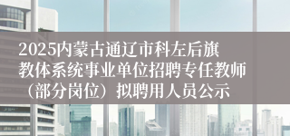 2025内蒙古通辽市科左后旗教体系统事业单位招聘专任教师（部分岗位）拟聘用人员公示
