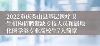 2022重庆秀山县基层医疗卫生机构招聘紧缺专技人员和属地化医学类专业高校生7人简章