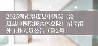 2025海南澄迈县中医院（澄迈县中医院医共体总院）招聘编外工作人员公告（第2号）