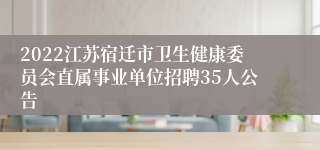 2022江苏宿迁市卫生健康委员会直属事业单位招聘35人公告