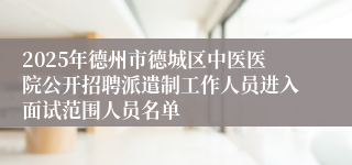2025年德州市德城区中医医院公开招聘派遣制工作人员进入面试范围人员名单