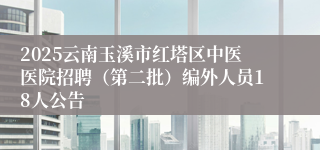 2025云南玉溪市红塔区中医医院招聘（第二批）编外人员18人公告