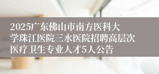 2025广东佛山市南方医科大学珠江医院三水医院招聘高层次医疗卫生专业人才5人公告