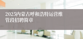 2025内蒙古呼和浩特运营维管段招聘简章