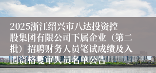 2025浙江绍兴市八达投资控股集团有限公司下属企业（第二批）招聘财务人员笔试成绩及入围资格复审人员名单公告