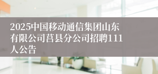 2025中国移动通信集团山东有限公司莒县分公司招聘111人公告