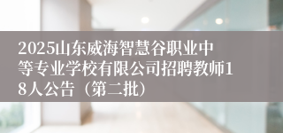 2025山东威海智慧谷职业中等专业学校有限公司招聘教师18人公告（第二批）