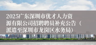 2025广东深圳市优才人力资源有限公司招聘聘员补充公告（派遣至深圳市龙岗区水务局）