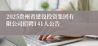 2025贵州省建设投资集团有限公司招聘141人公告
