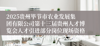 2025贵州毕节市农业发展集团有限公司第十三届贵州人才博览会人才引进部分岗位现场资格复审合格人员名单暨进入面谈测评公告