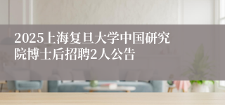 2025上海复旦大学中国研究院博士后招聘2人公告