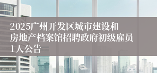 2025广州开发区城市建设和房地产档案馆招聘政府初级雇员1人公告