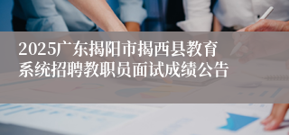2025广东揭阳市揭西县教育系统招聘教职员面试成绩公告