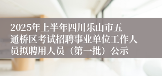 2025年上半年四川乐山市五通桥区考试招聘事业单位工作人员拟聘用人员（第一批）公示