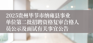 2025贵州毕节市纳雍县事业单位第二批招聘资格复审合格人员公示及面试有关事宜公告