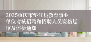 2025重庆市垫江县教育事业单位考核招聘和招聘人员资格复审及体检通知