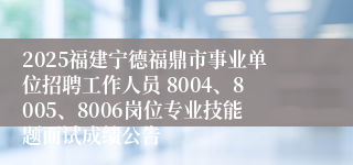2025福建宁德福鼎市事业单位招聘工作人员 8004、8005、8006岗位专业技能题面试成绩公告