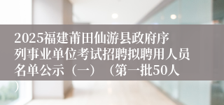2025福建莆田仙游县政府序列事业单位考试招聘拟聘用人员名单公示（一）（第一批50人）