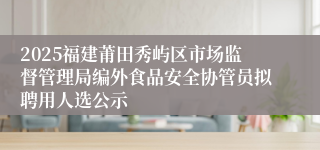2025福建莆田秀屿区市场监督管理局编外食品安全协管员拟聘用人选公示