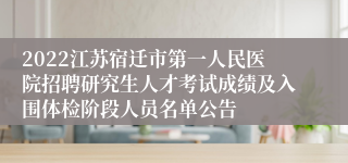 2022江苏宿迁市第一人民医院招聘研究生人才考试成绩及入围体检阶段人员名单公告