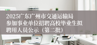 2025广东广州市交通运输局参加事业单位招聘高校毕业生拟聘用人员公示（第二批）