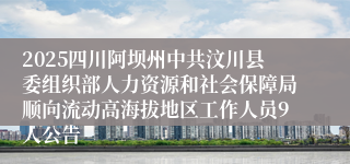 2025四川阿坝州中共汶川县委组织部人力资源和社会保障局顺向流动高海拔地区工作人员9人公告       