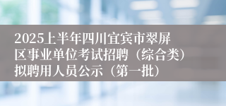 2025上半年四川宜宾市翠屏区事业单位考试招聘（综合类）拟聘用人员公示（第一批）