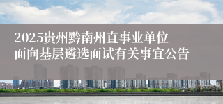 2025贵州黔南州直事业单位面向基层遴选面试有关事宜公告