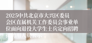 2025中共北京市大兴区委员会区直属机关工作委员会事业单位面向退役大学生士兵定向招聘拟聘用人员公示