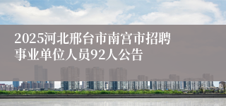 2025河北邢台市南宫市招聘事业单位人员92人公告