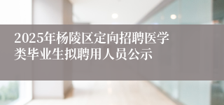 2025年杨陵区定向招聘医学类毕业生拟聘用人员公示