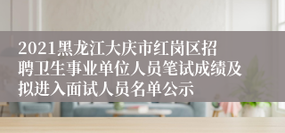 2021黑龙江大庆市红岗区招聘卫生事业单位人员笔试成绩及拟进入面试人员名单公示