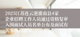 2025江苏连云港灌南县4家企业招聘工作人员通过资格复审入围面试人员名单公布及面试有关事项的通知