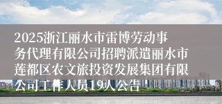 2025浙江丽水市雷博劳动事务代理有限公司招聘派遣丽水市莲都区农文旅投资发展集团有限公司工作人员19人公告