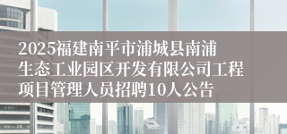 2025福建南平市浦城县南浦生态工业园区开发有限公司工程项目管理人员招聘10人公告