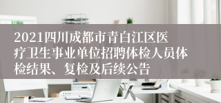 2021四川成都市青白江区医疗卫生事业单位招聘体检人员体检结果、复检及后续公告