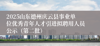 2025山东德州庆云县事业单位优秀青年人才引进拟聘用人员公示（第二批）