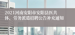 2021河南安阳市安阳县医共体、劳务派遣招聘公告补充通知