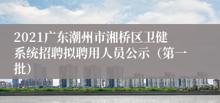 2021广东潮州市湘桥区卫健系统招聘拟聘用人员公示（第一批）